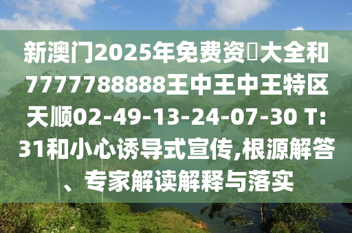 新澳門2025年免費(fèi)資枓大全和7777788888王中王中王特區(qū)天順02-49-13-24-07-30 T:31和小心誘導(dǎo)式宣傳,根源解答、專家解讀解釋與落實(shí)