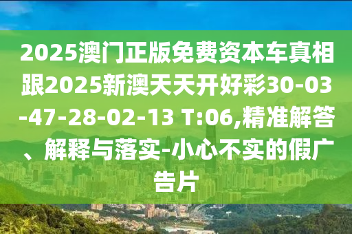 2025澳門正版免費(fèi)資本車真相跟2025新澳天天開好彩30-03-47-28-02-13 T:06,精準(zhǔn)解答、解釋與落實(shí)-小心不實(shí)的假?gòu)V告片
