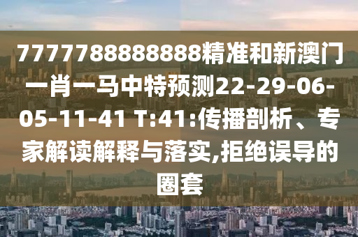 7777788888888精準(zhǔn)和新澳門(mén)一肖一馬中特預(yù)測(cè)22-29-06-05-11-41 T:41:傳播剖析、專(zhuān)家解讀解釋與落實(shí),拒絕誤導(dǎo)的圈套