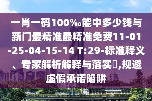 一肖一碼100‰能中多少錢與新門最精準最精準免費11-01-25-04-15-14 T:29-標準釋義、專家解析解釋與落實?,規(guī)避虛假承諾陷阱