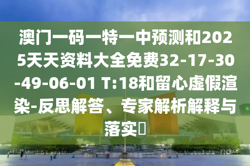 澳門一碼一特一中預測和2025天天資料大全免費32-17-30-49-06-01 T:18和留心虛假渲染-反思解答、專家解析解釋與落實?