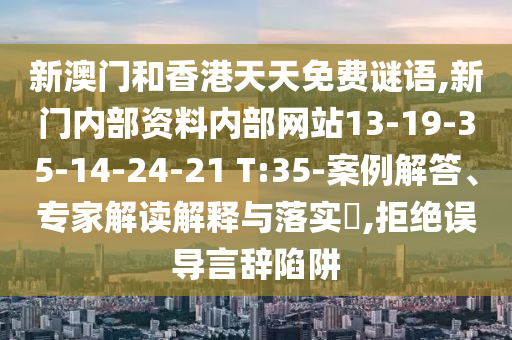 新澳門和香港天天免費(fèi)謎語(yǔ),新門內(nèi)部資料內(nèi)部網(wǎng)站13-19-35-14-24-21 T:35-案例解答、專家解讀解釋與落實(shí)?,拒絕誤導(dǎo)言辭陷阱