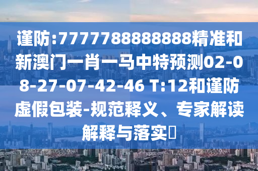 謹防:7777788888888精準和新澳門一肖一馬中特預測02-08-27-07-42-46 T:12和謹防虛假包裝-規(guī)范釋義、專家解讀解釋與落實?