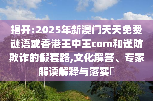 揭開:2025年新澳門天天免費(fèi)謎語或香港王中王com和謹(jǐn)防欺詐的假套路,文化解答、專家解讀解釋與落實(shí)?
