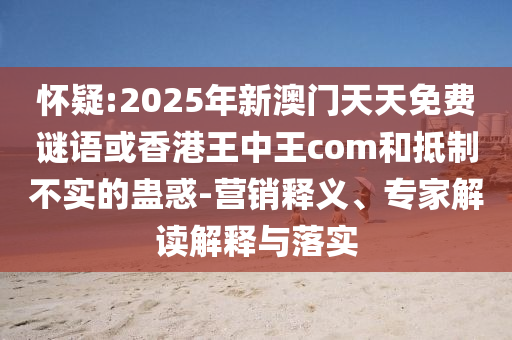 懷疑:2025年新澳門天天免費(fèi)謎語或香港王中王com和抵制不實(shí)的蠱惑-營銷釋義、專家解讀解釋與落實(shí)