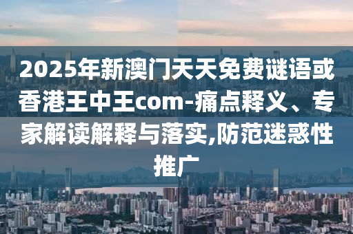 2025年新澳門天天免費(fèi)謎語或香港王中王com-痛點(diǎn)釋義、專家解讀解釋與落實(shí),防范迷惑性推廣