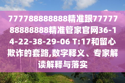 777788888888精準(zhǔn)跟7777788888888精準(zhǔn)管家官網(wǎng)36-14-22-38-29-06 T:17和留心欺詐的套路,數(shù)字釋義、專家解讀解釋與落實(shí)