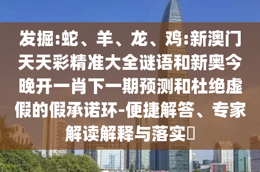 發(fā)掘:蛇、羊、龍、雞:新澳門天天彩精準(zhǔn)大全謎語(yǔ)和新奧今晚開一肖下一期預(yù)測(cè)和杜絕虛假的假承諾環(huán)-便捷解答、專家解讀解釋與落實(shí)?