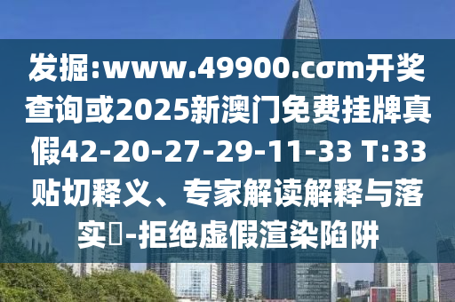 發(fā)掘:www.49900.cσm開獎查詢或2025新澳門免費掛牌真假42-20-27-29-11-33 T:33貼切釋義、專家解讀解釋與落實?-拒絕虛假渲染陷阱