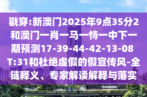 戳穿:新澳門2025年9點(diǎn)35分2和澳門一肖一馬一恃一中下一期預(yù)測(cè)17-39-44-42-13-08 T:31和杜絕虛假的假宣傳風(fēng)-全鏈釋義、專家解讀解釋與落實(shí)