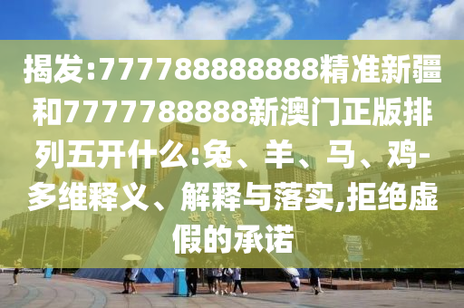 揭發(fā):777788888888精準(zhǔn)新疆和7777788888新澳門正版排列五開(kāi)什么:兔、羊、馬、雞-多維釋義、解釋與落實(shí),拒絕虛假的承諾