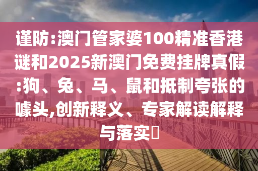 謹(jǐn)防:澳門(mén)管家婆100精準(zhǔn)香港謎和2025新澳門(mén)免費(fèi)掛牌真假:狗、兔、馬、鼠和抵制夸張的噱頭,創(chuàng)新釋義、專(zhuān)家解讀解釋與落實(shí)?