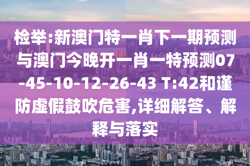 檢舉:新澳門特一肖下一期預(yù)測與澳門今晚開一肖一特預(yù)測07-45-10-12-26-43 T:42和謹(jǐn)防虛假鼓吹危害,詳細(xì)解答、解釋與落實