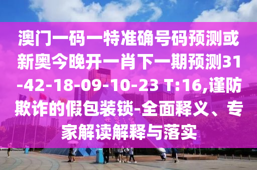 澳門一碼一特準確號碼預測或新奧今晚開一肖下一期預測31-42-18-09-10-23 T:16,謹防欺詐的假包裝鎖-全面釋義、專家解讀解釋與落實