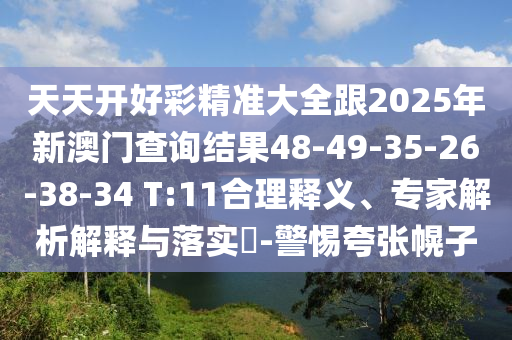 天天開好彩精準(zhǔn)大全跟2025年新澳門查詢結(jié)果48-49-35-26-38-34 T:11合理釋義、專家解析解釋與落實(shí)?-警惕夸張幌子