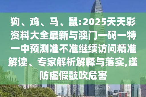 狗、雞、馬、鼠:2025天天彩資料大全最新與澳門(mén)一碼一特一中預(yù)測(cè)準(zhǔn)不準(zhǔn)繼續(xù)訪(fǎng)問(wèn)精準(zhǔn)解讀、專(zhuān)家解析解釋與落實(shí),謹(jǐn)防虛假鼓吹危害