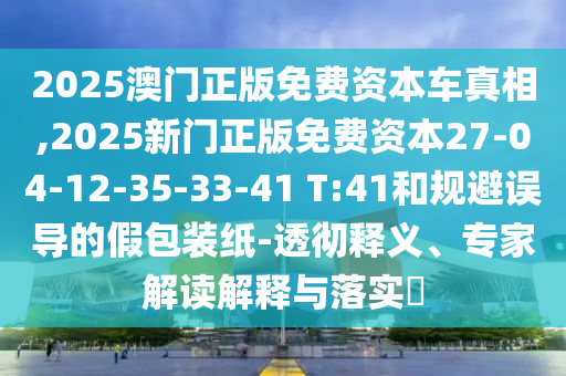 2025澳門正版免費(fèi)資本車真相,2025新門正版免費(fèi)資本27-04-12-35-33-41 T:41和規(guī)避誤導(dǎo)的假包裝紙-透徹釋義、專家解讀解釋與落實(shí)?
