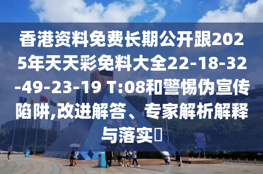 香港資料免費(fèi)長(zhǎng)期公開(kāi)跟2025年天天彩免料大全22-18-32-49-23-19 T:08和警惕偽宣傳陷阱,改進(jìn)解答、專(zhuān)家解析解釋與落實(shí)?