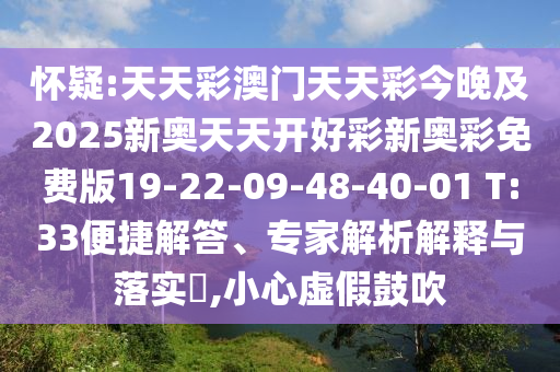 懷疑:天天彩澳門天天彩今晚及2025新奧天天開好彩新奧彩免費版19-22-09-48-40-01 T:33便捷解答、專家解析解釋與落實?,小心虛假鼓吹