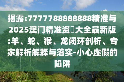 揭露:7777788888888精準(zhǔn)與2025澳門精準(zhǔn)資枓大全最新版:羊、蛇、猴、龍閉環(huán)剖析、專家解析解釋與落實(shí)-小心虛假的陷阱