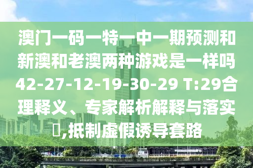 澳門一碼一特一中一期預(yù)測和新澳和老澳兩種游戲是一樣嗎42-27-12-19-30-29 T:29合理釋義、專家解析解釋與落實(shí)?,抵制虛假誘導(dǎo)套路