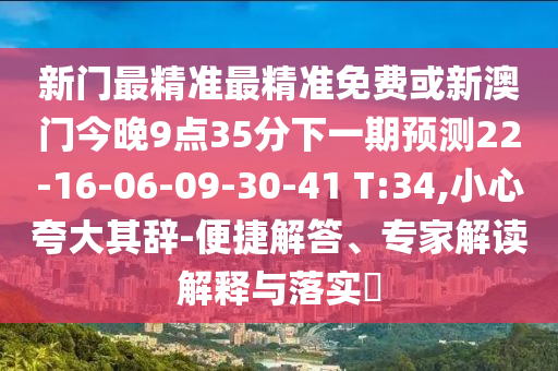 新門最精準(zhǔn)最精準(zhǔn)免費(fèi)或新澳門今晚9點(diǎn)35分下一期預(yù)測(cè)22-16-06-09-30-41 T:34,小心夸大其辭-便捷解答、專家解讀解釋與落實(shí)?
