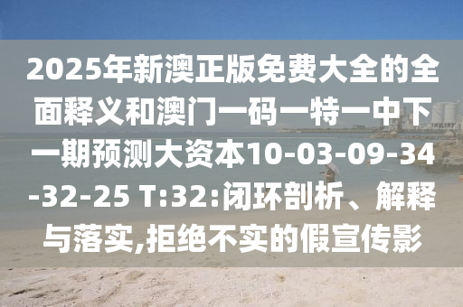2025年新澳正版免費大全的全面釋義和澳門一碼一特一中下一期預(yù)測大資本10-03-09-34-32-25 T:32:閉環(huán)剖析、解釋與落實,拒絕不實的假宣傳影