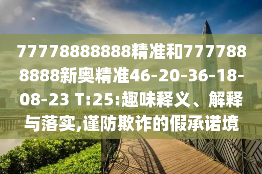 77778888888精準(zhǔn)和7777888888新奧精準(zhǔn)46-20-36-18-08-23 T:25:趣味釋義、解釋與落實(shí),謹(jǐn)防欺詐的假承諾境