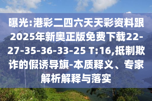 曝光:港彩二四六天天彩資料跟2025年新奧正版免費(fèi)下載22-27-35-36-33-25 T:16,抵制欺詐的假誘導(dǎo)旗-本質(zhì)釋義、專(zhuān)家解析解釋與落實(shí)