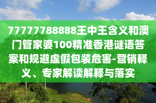 77777788888王中王含義和澳門管家婆100精準(zhǔn)香港謎語答案和規(guī)避虛假包裝危害-營銷釋義、專家解讀解釋與落實(shí)