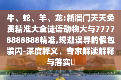 牛、蛇、羊、龍:新澳門天天免費(fèi)精準(zhǔn)大全謎語動(dòng)物大與77778888888精準(zhǔn),規(guī)避誤導(dǎo)的假包裝閃-深度釋義、專家解讀解釋與落實(shí)?
