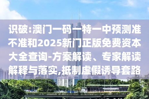 識(shí)破:澳門一碼一特一中預(yù)測(cè)準(zhǔn)不準(zhǔn)和2025新門正版免費(fèi)資本大全查詢-方案解讀、專家解讀解釋與落實(shí),抵制虛假誘導(dǎo)套路
