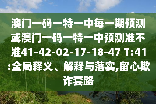 澳門一碼一特一中每一期預(yù)測或澳門一碼一特一中預(yù)測準(zhǔn)不準(zhǔn)41-42-02-17-18-47 T:41:全局釋義、解釋與落實,留心欺詐套路