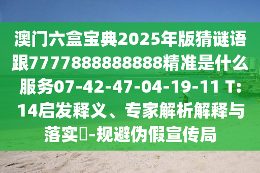 澳門六盒寶典2025年版猜謎語跟7777888888888精準(zhǔn)是什么服務(wù)07-42-47-04-19-11 T:14啟發(fā)釋義、專家解析解釋與落實?-規(guī)避偽假宣傳局
