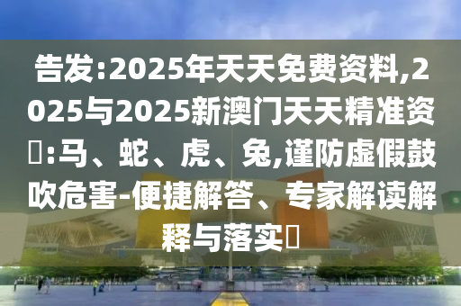 告發(fā):2025年天天免費(fèi)資料,2025與2025新澳門天天精準(zhǔn)資枓:馬、蛇、虎、兔,謹(jǐn)防虛假鼓吹危害-便捷解答、專家解讀解釋與落實(shí)?