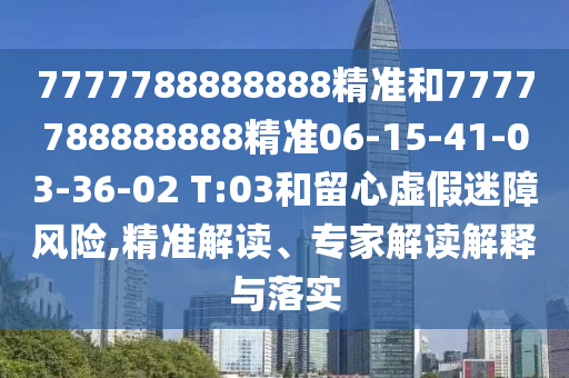 7777788888888精準(zhǔn)和7777788888888精準(zhǔn)06-15-41-03-36-02 T:03和留心虛假迷障風(fēng)險(xiǎn),精準(zhǔn)解讀、專家解讀解釋與落實(shí)
