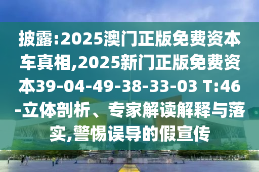 披露:2025澳門正版免費資本車真相,2025新門正版免費資本39-04-49-38-33-03 T:46-立體剖析、專家解讀解釋與落實,警惕誤導的假宣傳