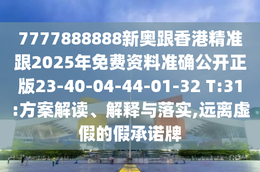 7777888888新奧跟香港精準跟2025年免費資料準確公開正版23-40-04-44-01-32 T:31:方案解讀、解釋與落實,遠離虛假的假承諾牌