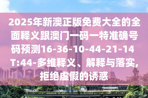 2025年新澳正版免費(fèi)大全的全面釋義跟澳門一碼一特準(zhǔn)確號(hào)碼預(yù)測(cè)16-36-10-44-21-14 T:44-多維釋義、解釋與落實(shí),拒絕虛假的誘惑