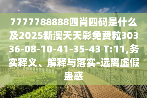 7777788888四肖四碼是什么及2025新澳天天彩免費(fèi)粒30336-08-10-41-35-43 T:11,務(wù)實(shí)釋義、解釋與落實(shí)-遠(yuǎn)離虛假蠱惑