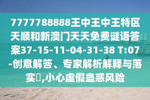 7777788888王中王中王特區(qū)天順和新澳門天天免費謎語答案37-15-11-04-31-38 T:07-創(chuàng)意解答、專家解析解釋與落實?,小心虛假蠱惑風險