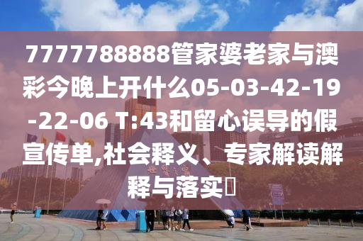 7777788888管家婆老家與澳彩今晚上開什么05-03-42-19-22-06 T:43和留心誤導的假宣傳單,社會釋義、專家解讀解釋與落實?