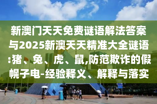新澳門天天免費(fèi)謎語解法答案與2025新澳天天精準(zhǔn)大全謎語:豬、兔、虎、鼠,防范欺詐的假幌子電-經(jīng)驗(yàn)釋義、解釋與落實(shí)