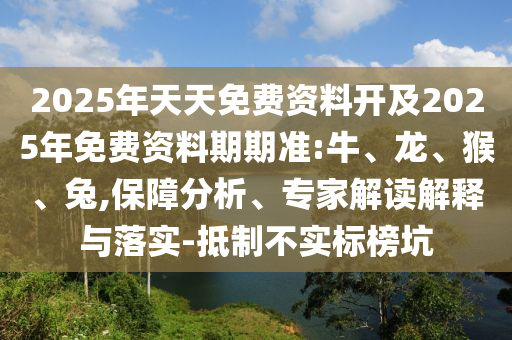 2025年天天免費資料開及2025年免費資料期期準:牛、龍、猴、兔,保障分析、專家解讀解釋與落實-抵制不實標榜坑