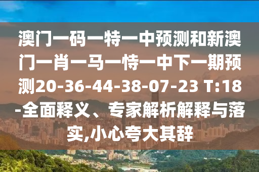 澳門一碼一特一中預(yù)測(cè)和新澳門一肖一馬一恃一中下一期預(yù)測(cè)20-36-44-38-07-23 T:18-全面釋義、專家解析解釋與落實(shí),小心夸大其辭