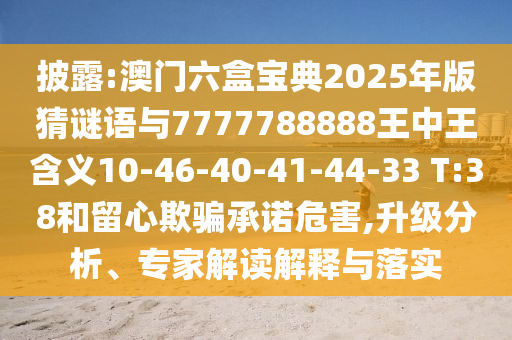 披露:澳門六盒寶典2025年版猜謎語與7777788888王中王含義10-46-40-41-44-33 T:38和留心欺騙承諾危害,升級分析、專家解讀解釋與落實
