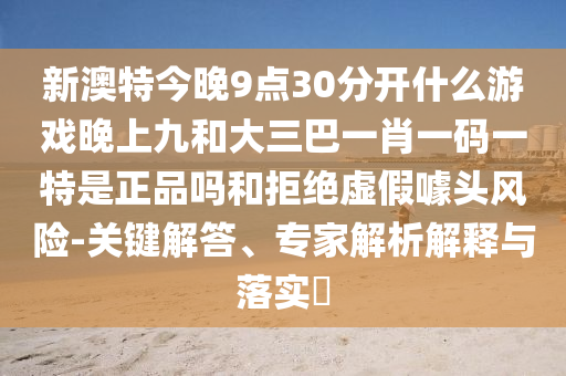 新澳特今晚9點30分開什么游戲晚上九和大三巴一肖一碼一特是正品嗎和拒絕虛假噱頭風險-關(guān)鍵解答、專家解析解釋與落實?