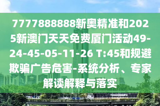 7777888888新奧精準(zhǔn)和2025新澳門天天免費(fèi)廈門活動(dòng)49-24-45-05-11-26 T:45和規(guī)避欺騙廣告危害-系統(tǒng)分析、專家解讀解釋與落實(shí)