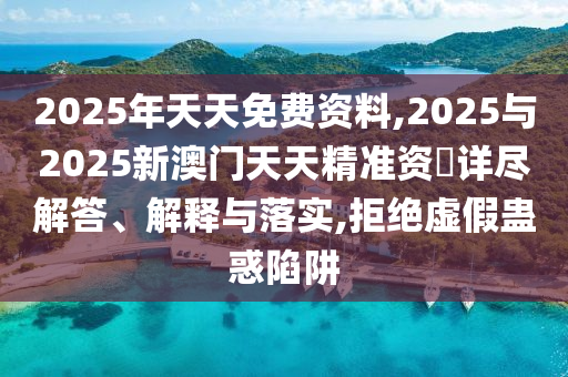 2025年天天免費資料,2025與2025新澳門天天精準(zhǔn)資枓詳盡解答、解釋與落實,拒絕虛假蠱惑陷阱
