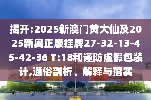 揭開(kāi):2025新澳門(mén)黃大仙及2025新奧正版掛牌27-32-13-45-42-36 T:18和謹(jǐn)防虛假包裝計(jì),通俗剖析、解釋與落實(shí)